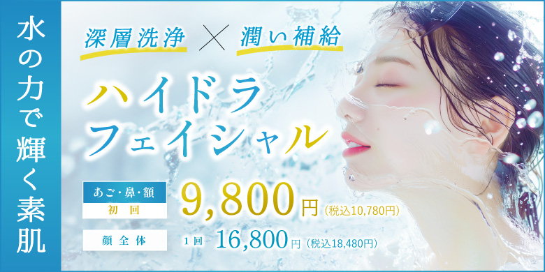 水の力で輝く素肌 深層洗浄 潤い補給 ハイドラフェイシャル あご・鼻・頬 初回 9,800円 税込10,780円 顔全体 1回 16,800円 税込18,480円