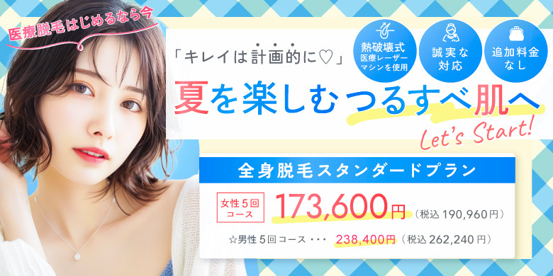 キレイは計画的に 夏を楽しむつるすべ肌へ 熱破壊式医療レーザーマシンを使用 追加料金なし 誠実な対応 全身脱毛スタンダードプラン 女性5回コース 173,600円 税込190,960円 男性5回コース 238,400円 税込262,240円 医療脱毛始めるなら今