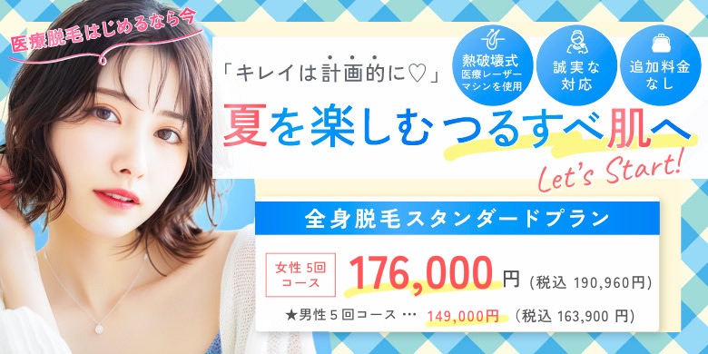 キレイは計画的に 夏を楽しむつるすべ肌へ 熱破壊式医療レーザーマシンを使用 追加料金なし 誠実な対応 全身脱毛スタンダードプラン 女性5回コース 173,600円 税込190,960円 男性5回コース 249,000円 税込163,900円 医療脱毛始めるなら今
