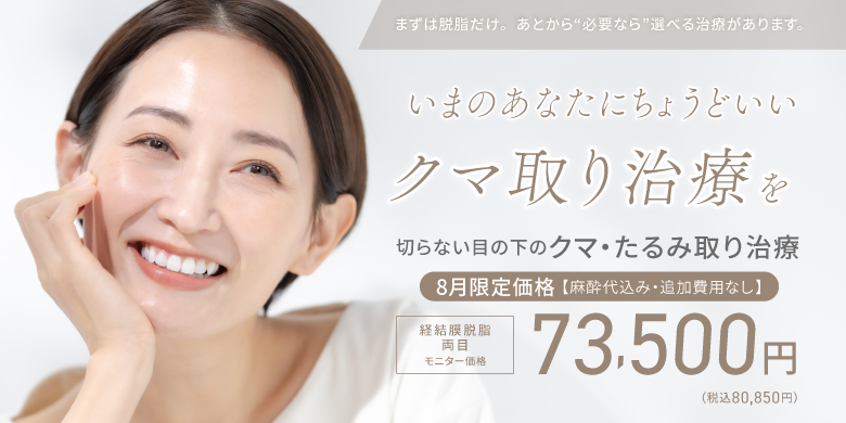 まずは脱脂だけ。あとから”必要なら”選べる治療があります。いまのあなたにちょうどいいクマ取り治療を 切らない目の下のクマ・たるみ取り治療 8月限定価格【麻酔代込み・追加費用なし】経結膜脱脂 両目 モニター価格73,500円(税込80,850円)