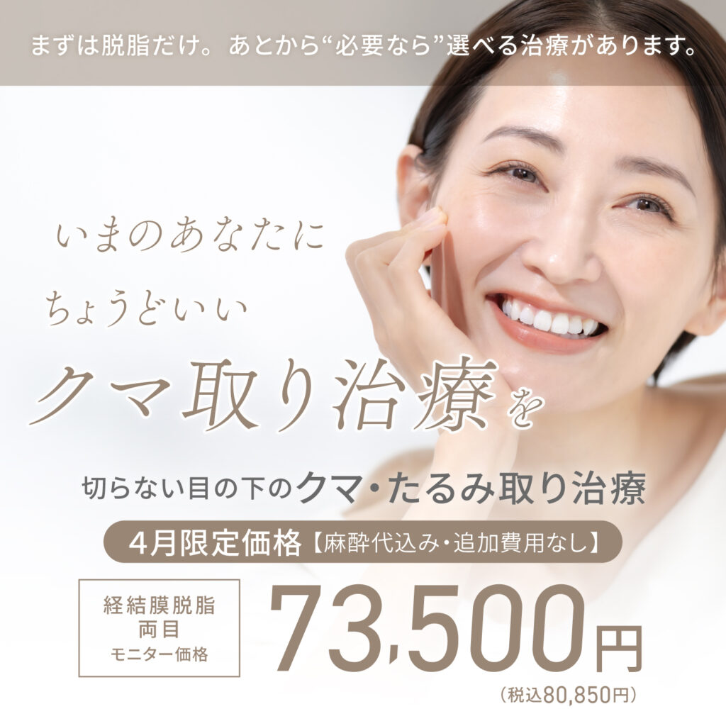 まずは脱脂だけ。あとから”必要なら”選べる治療があります。いまのあなたにちょうどいいクマ取り治療を 切らない目の下のクマ・たるみ取り治療 4月限定価格【麻酔代込み・追加費用なし】経結膜脱脂 両目 モニター価格73,500円(税込80,850円)